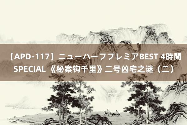 【APD-117】ニューハーフプレミアBEST 4時間SPECIAL 《秘案钩千里》二号凶宅之谜（二）