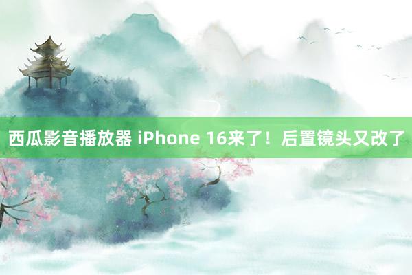 西瓜影音播放器 iPhone 16来了！后置镜头又改了