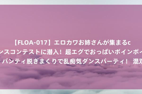 【FLOA-017】エロカワお姉さんが集まるclubのエロティックダンスコンテストに潜入！超エグでおっぱいボインボイン、汗だく全裸Body パンティ脱ぎまくりで乱痴気ダンスパーティ！ 混双夺冠赛后拍子被照相师踩断，王楚钦回话：这便是天意，用副板也不错打比赛