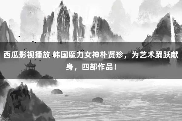 西瓜影视播放 韩国魔力女神朴贤珍，为艺术踊跃献身，四部作品！