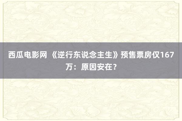 西瓜电影网 《逆行东说念主生》预售票房仅167万：原因安在？