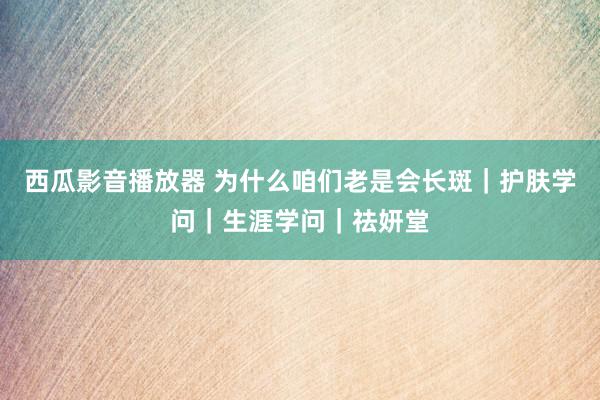 西瓜影音播放器 为什么咱们老是会长斑｜护肤学问｜生涯学问｜祛妍堂