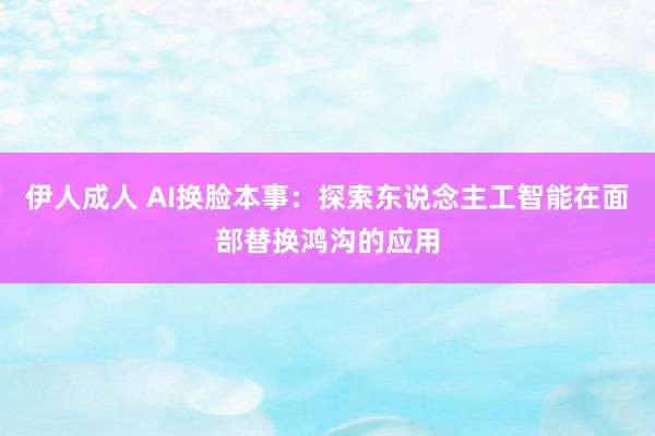 伊人成人 AI换脸本事：探索东说念主工智能在面部替换鸿沟的应用