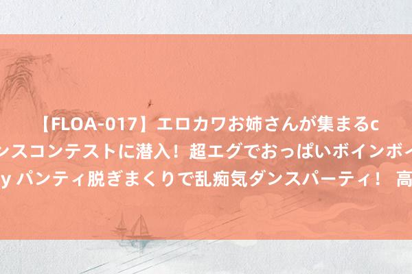 【FLOA-017】エロカワお姉さんが集まるclubのエロティックダンスコンテストに潜入！超エグでおっぱいボインボイン、汗だく全裸Body パンティ脱ぎまくりで乱痴気ダンスパーティ！ 高盛：臆测好意思联储9月运行聚拢三次降息25个基点