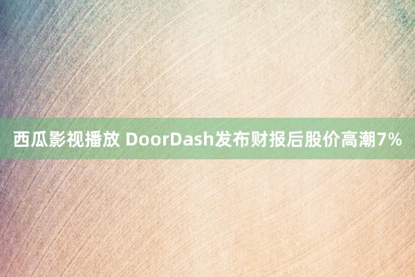 西瓜影视播放 DoorDash发布财报后股价高潮7%