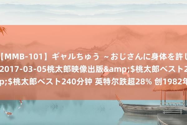 【MMB-101】ギャルちゅう ～おじさんに身体を許した8人～</a>2017-03-05桃太郎映像出版&$桃太郎ベスト240分钟 英特尔跌超28% 创1982年以来最大跌幅