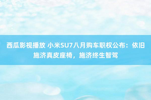 西瓜影视播放 小米SU7八月购车职权公布：依旧施济真皮座椅，施济终生智驾