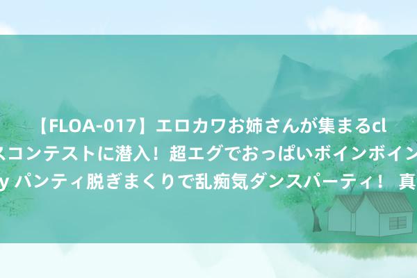 【FLOA-017】エロカワお姉さんが集まるclubのエロティックダンスコンテストに潜入！超エグでおっぱいボインボイン、汗だく全裸Body パンティ脱ぎまくりで乱痴気ダンスパーティ！ 真提气! 巴黎赛场上的中国突破是怎么拼来的?