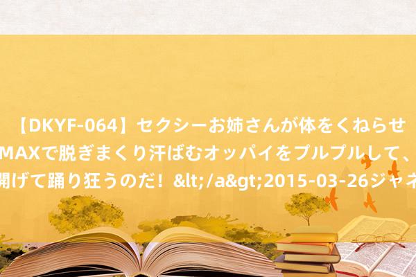 【DKYF-064】セクシーお姉さんが体をくねらせヌギヌギダンス！テンションMAXで脱ぎまくり汗ばむオッパイをプルプルして、究極なアナルを開げて踊り狂うのだ！</a>2015-03-26ジャネス&$究極123分钟 吃避孕药会出血么