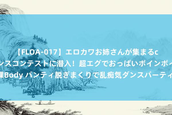 【FLOA-017】エロカワお姉さんが集まるclubのエロティックダンスコンテストに潜入！超エグでおっぱいボインボイン、汗だく全裸Body パンティ脱ぎまくりで乱痴気ダンスパーティ！ 〖专利秘法〗速效烧伤膏、一涂立马好