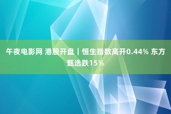 午夜电影网 港股开盘｜恒生指数高开0.44% 东方甄选跌15%