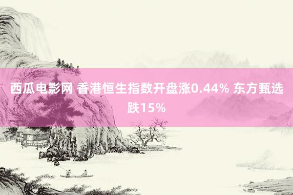 西瓜电影网 香港恒生指数开盘涨0.44% 东方甄选跌15%