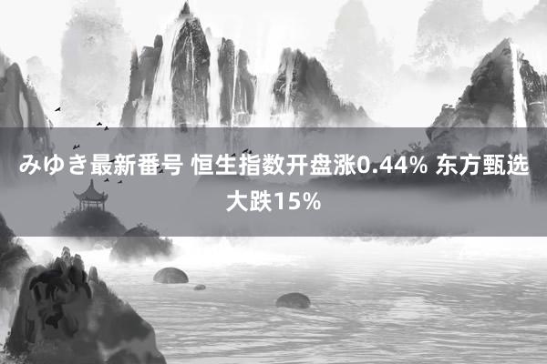 みゆき最新番号 恒生指数开盘涨0.44% 东方甄选大跌15%