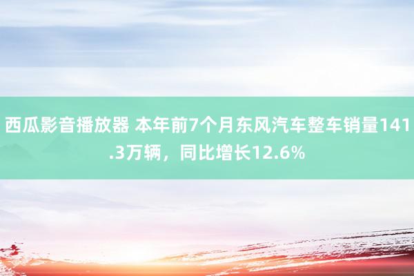 西瓜影音播放器 本年前7个月东风汽车整车销量141.3万辆，同比增长12.6%