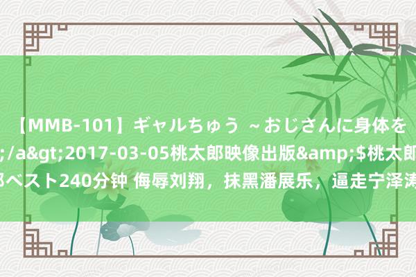 【MMB-101】ギャルちゅう ～おじさんに身体を許した8人～</a>2017-03-05桃太郎映像出版&$桃太郎ベスト240分钟 侮辱刘翔，抹黑潘展乐，逼走宁泽涛，香港卫视曝内鬼，身份不毛糙