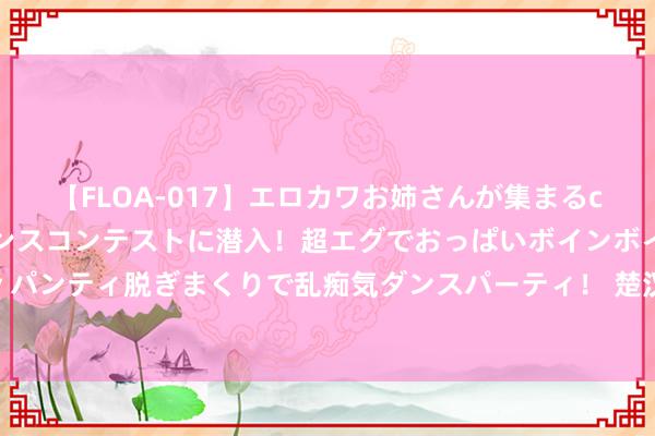 【FLOA-017】エロカワお姉さんが集まるclubのエロティックダンスコンテストに潜入！超エグでおっぱいボインボイン、汗だく全裸Body パンティ脱ぎまくりで乱痴気ダンスパーティ！ 楚汉两军对阵项羽一箭掷中刘邦，天然没能要刘邦的命，但象棋界多