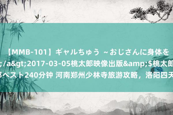 【MMB-101】ギャルちゅう ～おじさんに身体を許した8人～</a>2017-03-05桃太郎映像出版&$桃太郎ベスト240分钟 河南郑州少林寺旅游攻略，洛阳四天三晚解放行若干钱，不知谈必看