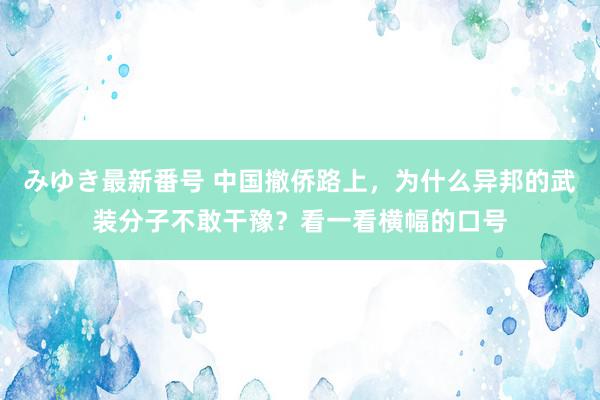 みゆき最新番号 中国撤侨路上，为什么异邦的武装分子不敢干豫？看一看横幅的口号