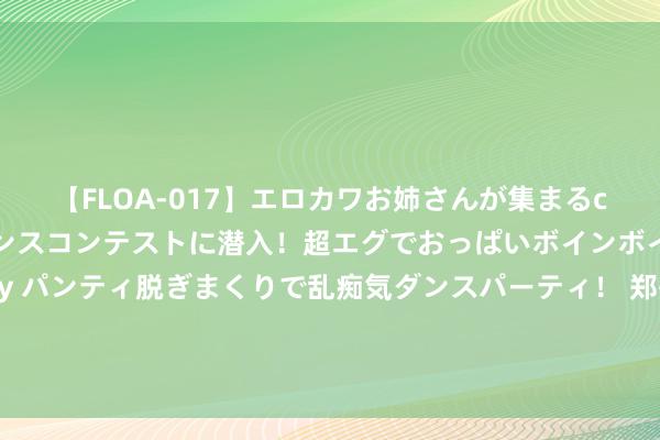 【FLOA-017】エロカワお姉さんが集まるclubのエロティックダンスコンテストに潜入！超エグでおっぱいボインボイン、汗だく全裸Body パンティ脱ぎまくりで乱痴気ダンスパーティ！ 郑州高新区朗悦慧异邦语中学在第15届寰球中学生指引力展示会上斩获佳绩