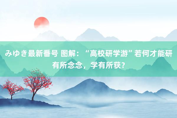 みゆき最新番号 图解：“高校研学游”若何才能研有所念念，学有所获？