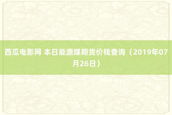 西瓜电影网 本日能源煤期货价钱查询（2019年07月26日）