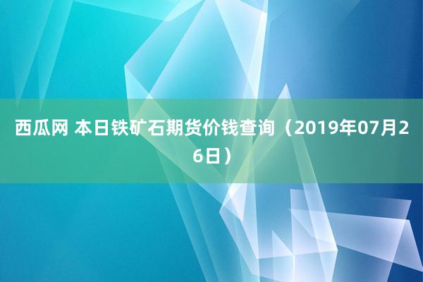 西瓜网 本日铁矿石期货价钱查询（2019年07月26日）