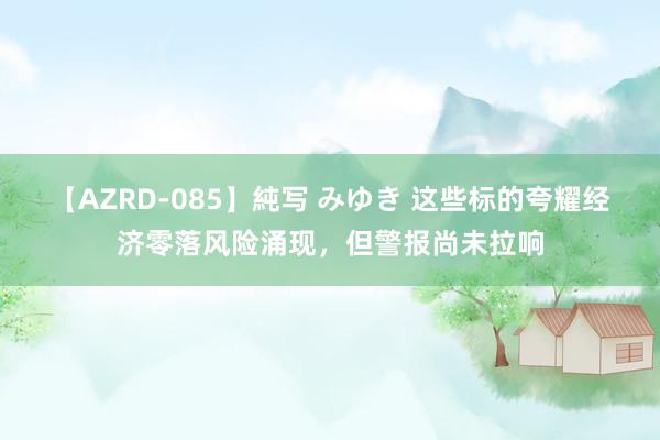 【AZRD-085】純写 みゆき 这些标的夸耀经济零落风险涌现，但警报尚未拉响