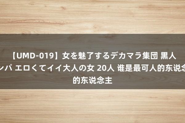 【UMD-019】女を魅了するデカマラ集団 黒人ナンパ エロくてイイ大人の女 20人 谁是最可人的东说念主