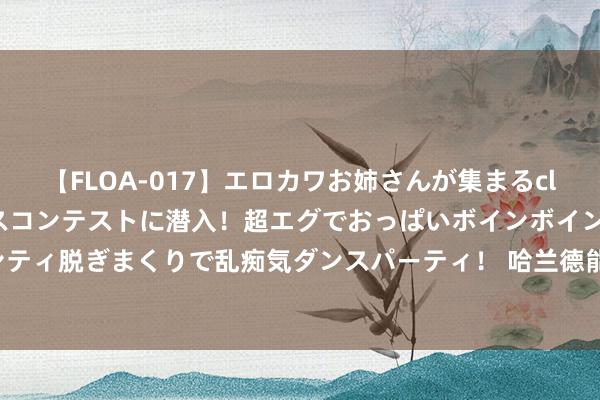 【FLOA-017】エロカワお姉さんが集まるclubのエロティックダンスコンテストに潜入！超エグでおっぱいボインボイン、汗だく全裸Body パンティ脱ぎまくりで乱痴気ダンスパーティ！ 哈兰德能压缩防地, 武磊有开动速率, 崔康熙则东谈主尽其用