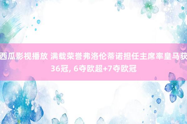 西瓜影视播放 满载荣誉弗洛伦蒂诺担任主席率皇马获36冠, 6夺欧超+7夺欧冠