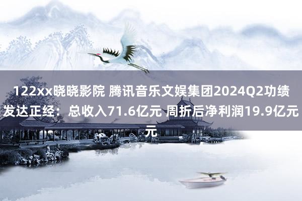 122xx晓晓影院 腾讯音乐文娱集团2024Q2功绩发达正经：总收入71.6亿元 周折后净利润19.9亿元