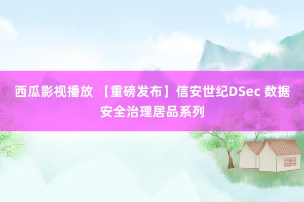 西瓜影视播放 【重磅发布】信安世纪DSec 数据安全治理居品系列