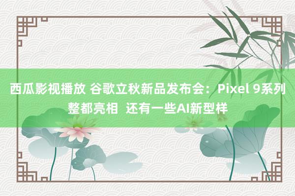 西瓜影视播放 谷歌立秋新品发布会：Pixel 9系列整都亮相  还有一些AI新型样