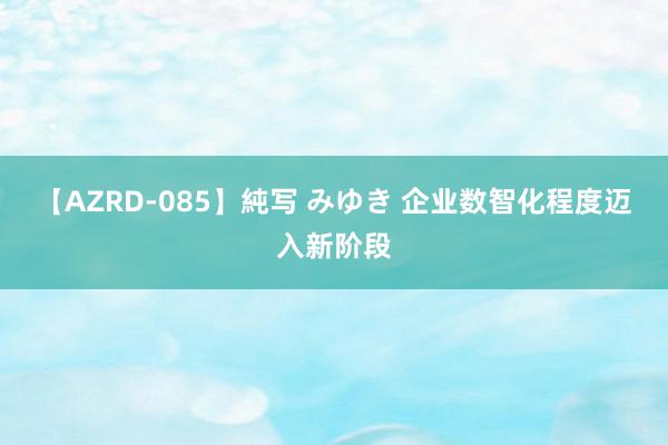 【AZRD-085】純写 みゆき 企业数智化程度迈入新阶段