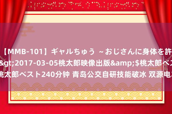 【MMB-101】ギャルちゅう ～おじさんに身体を許した8人～</a>2017-03-05桃太郎映像出版&$桃太郎ベスト240分钟 青岛公交自研技能破冰 双源电车引线迎来“再生”期间