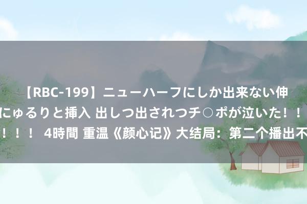 【RBC-199】ニューハーフにしか出来ない伸縮自在アナルマ○コににゅるりと挿入 出しつ出されつチ○ポが泣いた！！！ 4時間 重温《颜心记》大结局：第二个播出不如预期的原因找到了