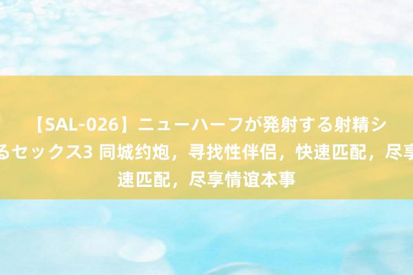 【SAL-026】ニューハーフが発射する射精シーンがあるセックス3 同城约炮，寻找性伴侣，快速匹配，尽享情谊本事