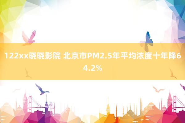 122xx晓晓影院 北京市PM2.5年平均浓度十年降64.2%