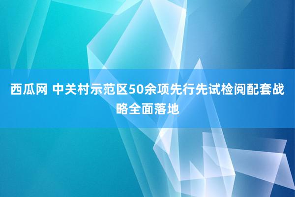 西瓜网 中关村示范区50余项先行先试检阅配套战略全面落地