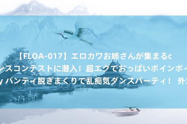 【FLOA-017】エロカワお姉さんが集まるclubのエロティックダンスコンテストに潜入！超エグでおっぱいボインボイン、汗だく全裸Body パンティ脱ぎまくりで乱痴気ダンスパーティ！ 外地出差一年，内助大了肚子，我仳离过我方生涯，她却引产求复合