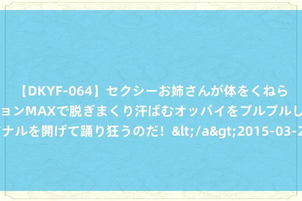 【DKYF-064】セクシーお姉さんが体をくねらせヌギヌギダンス！テンションMAXで脱ぎまくり汗ばむオッパイをプルプルして、究極なアナルを開げて踊り狂うのだ！</a>2015-03-26ジャネス&$究極123分钟 天秤座，拥抱改变，是时候阻难发放圈，活出精彩东说念主生了！