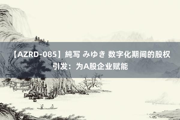 【AZRD-085】純写 みゆき 数字化期间的股权引发：为A股企业赋能