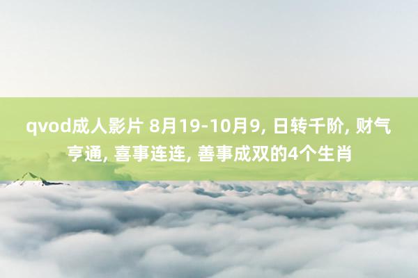 qvod成人影片 8月19-10月9, 日转千阶, 财气亨通, 喜事连连, 善事成双的4个生肖