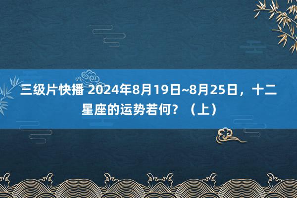 三级片快播 2024年8月19日~8月25日，十二星座的运势若何？（上）