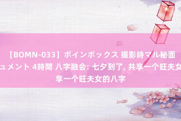 【BOMN-033】ボインボックス 撮影時マル秘面接ドキュメント 4時間 八字融会: 七夕到了, 共享一个旺夫女的八字