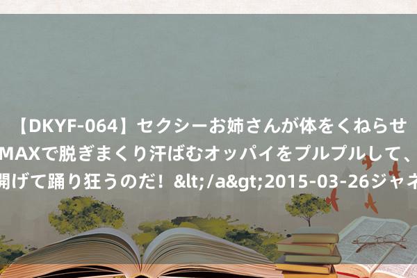 【DKYF-064】セクシーお姉さんが体をくねらせヌギヌギダンス！テンションMAXで脱ぎまくり汗ばむオッパイをプルプルして、究極なアナルを開げて踊り狂うのだ！</a>2015-03-26ジャネス&$究極123分钟 证监会脱手！超等牛散章建平，顶格处分！