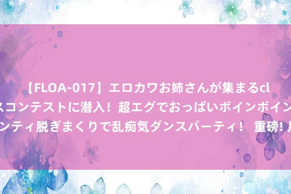 【FLOA-017】エロカワお姉さんが集まるclubのエロティックダンスコンテストに潜入！超エグでおっぱいボインボイン、汗だく全裸Body パンティ脱ぎまくりで乱痴気ダンスパーティ！ 重磅! 川普或将退出总统竞选: 反复不雅看被暗杀摄像, 情愫崩溃