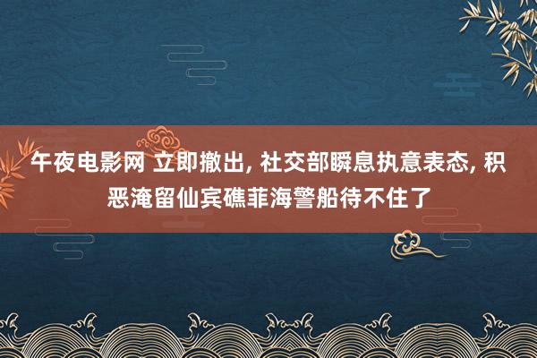 午夜电影网 立即撤出, 社交部瞬息执意表态, 积恶淹留仙宾礁菲海警船待不住了