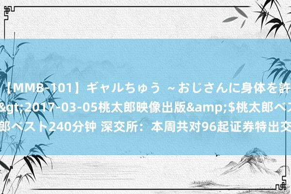 【MMB-101】ギャルちゅう ～おじさんに身体を許した8人～</a>2017-03-05桃太郎映像出版&$桃太郎ベスト240分钟 深交所：本周共对96起证券特出交往作为禁受了自律监管法子