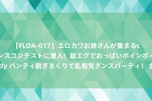 【FLOA-017】エロカワお姉さんが集まるclubのエロティックダンスコンテストに潜入！超エグでおっぱいボインボイン、汗だく全裸Body パンティ脱ぎまくりで乱痴気ダンスパーティ！ 金价推背图：黄金破位又超买，多空节拍把抓好